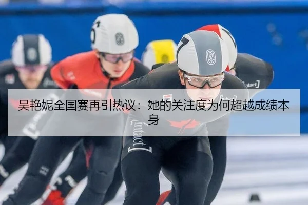 吴艳妮全国赛再引热议：她的关注度为何超越成绩本身